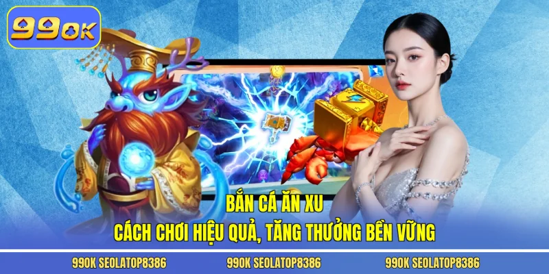 Bắn Cá Ăn Xu – Cách Chơi Hiệu Quả, Tăng Thưởng Bền Vững