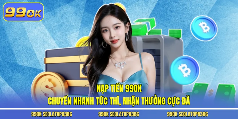 Nạp Tiền 99ok – Chuyển Nhanh Tức Thì, Nhận Thưởng Cực Đã