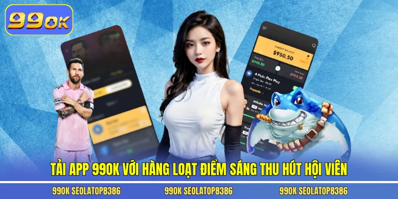 Tải app 99ok với hàng loạt điểm sáng thu hút hội viên